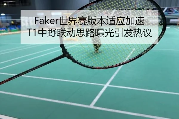 Faker世界赛版本适应加速 T1中野联动思路曝光引发热议